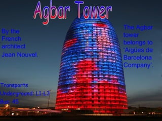 Transports Underground:  L1-L3 Bus: 45 By the French architect Jean Nouvel.   Agbar Tower The Agbar tower belongs to ‘Aigües de Barcelona Company’.  