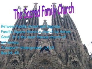 Between Padilla street and Sagrada Familia Square there’s a church by Antoni Gaudí. It is the most famous church of art noveau.  Transport: Underground : L4,L5 Bus:34, 43. The Sacred Family Church 