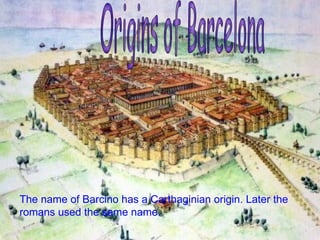 The name of  Barcino  has a Carthaginian origin. Later the romans used the same name. Origins of Barcelona 