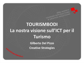 TOURISMBODI 
La nostra visione sull’ICT per il 
Turismo 
Gilberto Del Pizzo 
Creative Strategies 
 