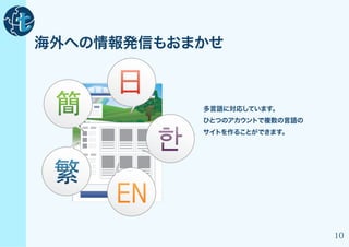 海外への情報発信もおまかせ

     日
 簡            多言語に対応しています。
              ひとつのアカウントで複数の言語の



          한
              サイトを作ることができます。




 繁
     EN
                                 10
 