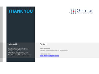 THANK YOU




Join us @:                  Contact:

Facebook.com/GemiusGroup    Anton Melekhov
Twitter.com/Gemius          Sales and Development Director at Gemius RU
Slideshare.net/Gemius_com
                            +7(926)166-7702
YouTube.com/WwwGemiusCom
                            anton.melekhov@gemius.com
 