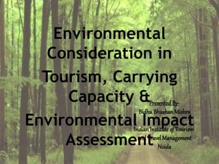 Environmental Consideration in
Tourism, Carrying Capacity &
Environmental Impact
Assessment
Presented By-
BidhuBhushan Mishra
IndianInstituteof Tourism
and Travel Management
Noida
 