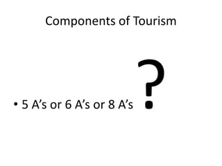 Components of Tourism
• 5 A’s or 6 A’s or 8 A’s
 