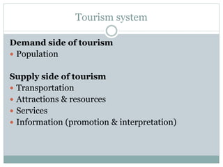 Tourism system
Demand side of tourism
 Population
Supply side of tourism
 Transportation
 Attractions & resources
 Services
 Information (promotion & interpretation)
 