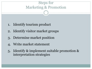 Steps for
Marketing & Promotion
1. Identify tourism product
2. Identify visitor market groups
3. Determine market position
4. Write market statement
5. Identify & implement suitable promotion &
interpretation strategies
 