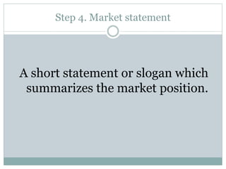 Step 4. Market statement
A short statement or slogan which
summarizes the market position.
 