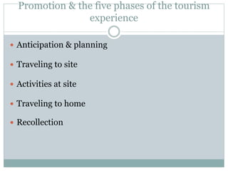 Promotion & the five phases of the tourism
experience
 Anticipation & planning
 Traveling to site
 Activities at site
 Traveling to home
 Recollection
 
