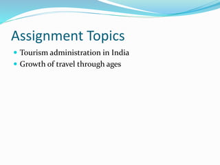 Assignment Topics
 Tourism administration in India
 Growth of travel through ages
 