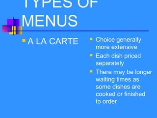 TYPES OF
MENUS
 A LA CARTE  Choice generally
more extensive
 Each dish priced
separately
 There may be longer
waiting times as
some dishes are
cooked or finished
to order
 