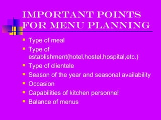 IMPORTANT POINTS
FOR MENU PLANNING
Type of meal
Type of
establishment(hotel,hostel,hospital,etc.)
Type of clientele
Season of the year and seasonal availability
Occasion
Capabilities of kitchen personnel
Balance of menus