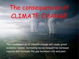 The consequences of CLIMATE CHANGE climate change. The consequences of climate change will cause great economic losses, increasing social inequalities between regions and increase the gap between rich and poor.  