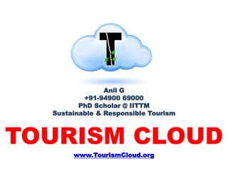 Anil G 
+91-94900 69000 
PhD Scholar @ IITTM 
Sustainable & Responsible Tourism 
TOURISM CLOUD 
www.TourismCloud.org 
 