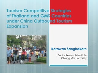 Tourism Competitive Strategies
of Thailand and GMS Countries
under China Outbound Tourism
Expansion




                    Korawan Sangkakorn
                       Social Research Institute
                         Chiang Mai University
 