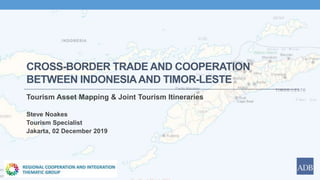 CROSS-BORDER TRADE AND COOPERATION
BETWEEN INDONESIAAND TIMOR-LESTE
Tourism Asset Mapping & Joint Tourism Itineraries
Steve Noakes
Tourism Specialist
Jakarta, 02 December 2019
 