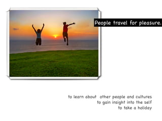 People travel for pleasure.




to learn about other people and cultures
              to gain insight into the self
                         to take a holiday
 