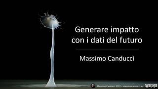 Massimo Canducci 2022 – massimocanducci.eu
Generare impatto
con i dati del futuro
Massimo Canducci
 