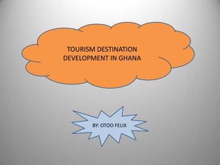 TOURISM DESTINATION
DEVELOPMENT IN GHANA




       BY: OTOO FELIX
 
