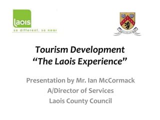 Tourism Development
 “The Laois Experience”
Presentation by Mr. Ian McCormack
      A/Director of Services
       Laois County Council
 