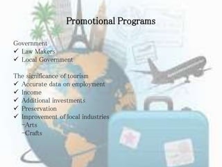 Promotional Programs
Government
 Law Makers
 Local Government
The significance of tourism
 Accurate data on employment
 Income
 Additional investments
 Preservation
 Improvement of local industries
-Arts
-Crafts
 