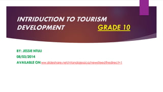 INTRIDUCTION TO TOURISM
DEVELOPMENT
GRADE 10
BY: JESSIE NTULI
08/03/2014
AVAILABLE ON:ww.slideshare.net/ntandojessica/newsfeed?redirect=1

 