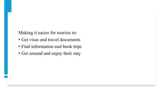 Making it easier for tourists to:
• Get visas and travel documents
• Find information and book trips
• Get around and enjoy their stay
 