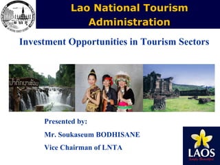 Lao National Tourism
Administration
Investment Opportunities in Tourism Sectors

Presented by:
Mr. Soukaseum BODHISANE
Vice Chairman of LNTA
1

 