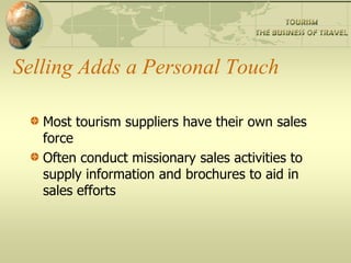 Selling Adds a Personal Touch
Most tourism suppliers have their own sales
force
Often conduct missionary sales activities to
supply information and brochures to aid in
sales efforts
 