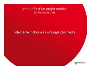 Le succès d’un projet mobile
              les facteurs clés




Intégrer le mobile à sa stratégie plurimédia
 