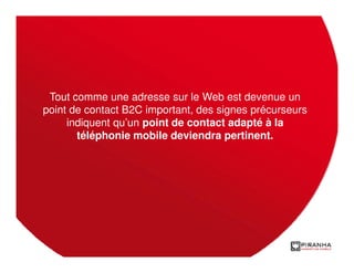 Tout comme une adresse sur le Web est devenue un
point de contact B2C important, des signes précurseurs
     indiquent qu’un point de contact adapté à la
       téléphonie mobile deviendra pertinent.
 