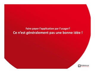 Faire payer l’application par l’usager?
Ce n’est généralement pas une bonne idée !
 