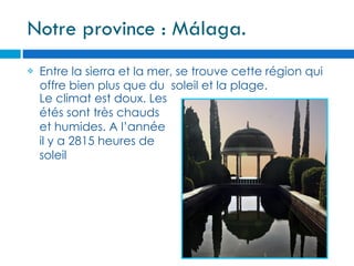 Notre province : Málaga.
   Entre la sierra et la mer, se trouve cette région qui
    offre bien plus que du  soleil et la plage.
    Le climat est doux. Les
    étés sont très chauds
    et humides. A l’année
    il y a 2815 heures de
    soleil
 