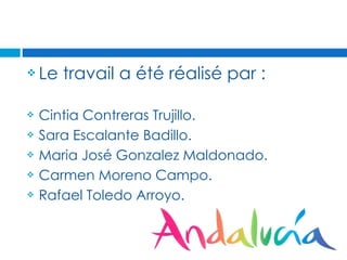    Le travail a été réalisé par :

   Cintia Contreras Trujillo.
   Sara Escalante Badillo.
   Maria José Gonzalez Maldonado.
   Carmen Moreno Campo.
   Rafael Toledo Arroyo.


                    Viens à andalousie!
 