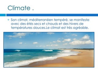 Climate .
   Son climat, méditerranéen tempéré, se manifeste
    avec des étés secs et chauds et des hivers de
    températures douces.Le climat est très agrèable.
 