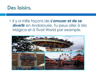 Des loisirs.

   Il y a mille façons de s’amuser et de se
    divertir en Andalousie. Tu peux aller à Isla
    Mágica et á Tivoli World par example.
 