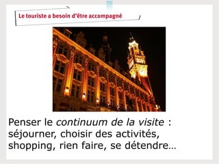 Le touriste a besoin d’être accompagné




Penser le continuum de la visite :
séjourner, choisir des activités,
shopping, rien faire, se détendre…
 