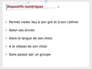 Dispositifs numériques



• Permet visiter lieu à son gré et à son rythme

• Selon ses envies

• Dans la langue de son choix

• A la vitesse de son choix

• Sans passer par un groupe
 