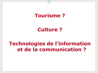 Tourisme ?

          Culture ?

Technologies de l’information
   et de la communication ?
 