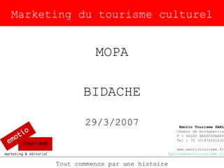 Marketing du tourisme culturel MOPA BIDACHE 29/3/2007 Tout commence par une histoire Emotio Tourisme SARL Chemin de Bordaberria F - 64200 BASSUSSARRY Tel : 33 (0)871201432 www.emotiotourisme.fr [email_address] 
