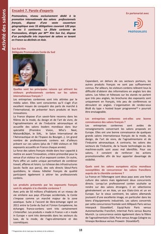 Encadré 7. Parole d’experts
Sun Eui Kim
Déléguée Promosalons Corée du Sud
En partenariat avec
Quelles sont les principales raisons qui attirent les
visiteurs professionnels coréens sur les salons
internationaux français ?
Les entreprises coréennes sont très attirées par le
média salon. Elles sont conscientes qu’il s’agit d’un
excellent moyen de conquérir des parts de marché à
l’international, de présenter leurs produits et leurs
innovations.
La France dispose d’un savoir-faire reconnu dans les
filières de la mode, du design et de l’art de vivre, de
l’agroalimentaire et de l’industrie aéronautique et
accueille des salons leaders mondiaux dans leur
spécialité (Première Vision, Who’s Next,
Maison&Objet, le SIAL, le Salon International de
l’Aéronautique et de l’Espace du Bourget…). Un grand
nombre de professionnels coréens est d’ailleurs
présent sur ces salons (plus de 7 000 visiteurs et 700
exposants accueillis en France chaque année).
La force des salons français réside dans leur capacité à
mettre en avant l’innovation, critère primordial pour la
venue d’un visiteur ou d’un exposant coréen. En outre,
Paris offre un cadre unique permettant de combiner
travail, affaires et loisirs. La richesse des infrastructures
(accès facile aux parcs), des vols directs Séoul-Paris
quotidiens, le réseau hôtelier français de qualité
participent également à attirer les professionnels
coréens.
Les produits présentés par les exposants français
sont-ils adaptés à la clientèle coréenne ?
Avec près de 50 millions d’habitants et un niveau de
vie similaire aux pays d’Europe occidentale, la Corée
s’impose comme un marché majeur de la zone
asiatique. Suite à l’accord de libre-échange signé en
2011 entre la Corée du Sud et l’Union Européenne, les
échanges franco-coréens vont très certainement
s’intensifier. Les produits « made in France » et « made
in Europe » sont très demandés dans les secteurs du
luxe, de la mode, de l’agro-alimentaire et des
cosmétiques.
Cependant, en dehors de ces secteurs porteurs, les
autres produits français ne sont pas suffisamment
connus. Par ailleurs, les visiteurs coréens relèvent tous la
difficulté d’obtenir des informations en anglais lors des
salons. Les hôtes et hôtesses sur les stands ne parlent
que très peu anglais, les brochures des exposants sont
uniquement en français, très peu de conférences se
déroulent en anglais. L’organisation de rendez-vous
BtoB du type « hosted buyer programme(1) » pourrait
être envisageable.
Les entreprises coréennes ont-elles une bonne
connaissance des salons français ?
Les entreprises coréennes sont avides de
renseignements concernant les salons proposés en
Europe. Elles ont une bonne connaissance de quelques
grands salons internationaux français de la mode, du
design, de l’art de vivre, de l’agroalimentaire et de
l’industrie aéronautique. A contrario, les salons des
secteurs de l’industrie, de la haute technologie ou des
machines-outils sont assez mal identifiés. Pour ces
salons, il convient de renforcer les actions
promotionnelles afin de leur apporter davantage de
visibilité.
Quels sont les salons européens et/ou mondiaux
susceptibles de concurrencer les salons franciliens
auprès de la clientèle coréenne ?
La France et l’Allemagne sont deux pays avec une forte
culture des salons mais également deux concurrents
directs. Lorsqu’un professionnel coréen souhaite se
rendre sur des salons étrangers, il en sélectionne
généralement un en Asie, un aux Etats-Unis et un en
Europe. Sur le vieux continent, les salons allemands
jouissent d’une excellente image, en particulier dans les
biens d’équipements industriels. Les salons concernés
par cette concurrence frontale sont All4pack Paris versus
Interpack Düsseldorf, Equip’Auto Paris versus
Automechanika Francfort, Intermat Paris versus Bauma
Munich. La concurrence existe également dans la filière
de l’agroalimentaire (SIAL Paris versus Anuga Cologne ou
Vinexpo Bordeaux versus Prowein Düsseldorf).
©Photo:PROMOSALONS
18(1) Programmes clé en main pour les visiteurs et les acheteurs.
Activitédessalons
Promosalons, réseau exclusivement dédié à la
promotion internationale des salons professionnels
français, dispose d’une vaste couverture
géographique avec 55 délégations couvrant 120 pays
sur les 5 continents. La filiale coréenne de
Promosalons, dirigée par Mme Kim Sun Eui, dispose
d’un portefeuille très important de salons se tenant
en France ou déclinés en Asie.
 