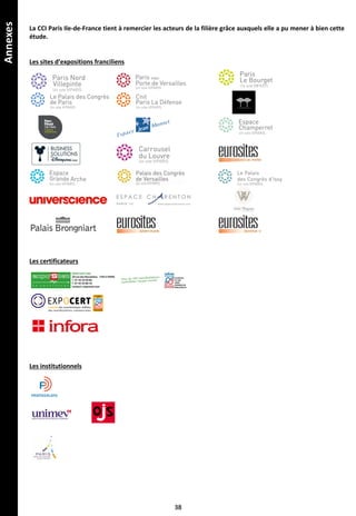 Annexes
38
La CCI Paris Ile-de-France tient à remercier les acteurs de la filière grâce auxquels elle a pu mener à bien cette
étude.
Les sites d’expositions franciliens
Les certificateurs
Les institutionnels
 
