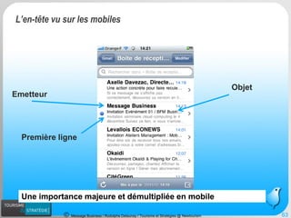 Message Business / Rodolphe Delaunay / Tourisme et Stratégies @ Newtourism 
Emetteur 
Objet 
Première ligne 
63 
Une importance majeure et démultipliée en mobile 
L’en-tête vu sur les mobiles  