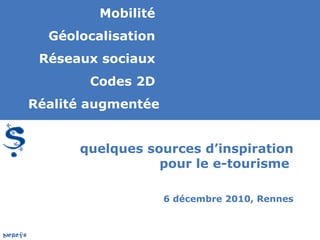 Mobilité
  Géolocalisation
 Réseaux sociaux
        Codes 2D
Réalité augmentée


      quelques sources d’inspiration
                 pour le e-tourisme

                    6 décembre 2010, Rennes
 