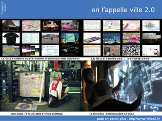 slided by
nereÿs

                                                       on l’appelle ville 2.0
©




            UNE MOBILITÉ PLUS LIBRE ET PLUS DURABLE   LE 5E ÉCRAN : ÉDITORIALISER LA VILLE

                                                            pour en savoir plus : http://www.villes2.fr/
 