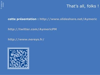 slided by
nereÿs

                                               That’s all, folks !
©




            cette présentation : http://www.slideshare.net/Aymeric


            http://twitter.com/AymericPM


            http://www.nereys.fr/
 