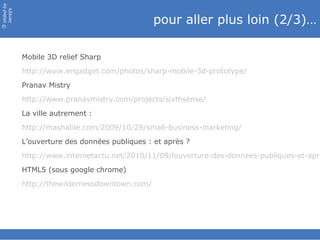 slided by
nereÿs

                                                pour aller plus loin (2/3)…
©




            Mobile 3D relief Sharp
            http://www.engadget.com/photos/sharp-mobile-3d-prototype/
            Pranav Mistry
            http://www.pranavmistry.com/projects/sixthsense/
            La ville autrement :
            http://mashable.com/2009/10/28/small-business-marketing/
            L’ouverture des données publiques : et après ?
            http://www.internetactu.net/2010/11/09/louverture-des-donnees-publiques-et-apre
            HTML5 (sous google chrome)
            http://thewildernessdowntown.com/
 