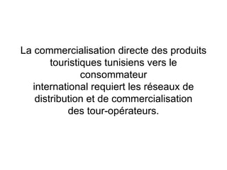 La commercialisation directe des produits touristiques tunisiens vers le consommateur international requiert les réseaux de distribution et de commercialisation des tour-opérateurs. 