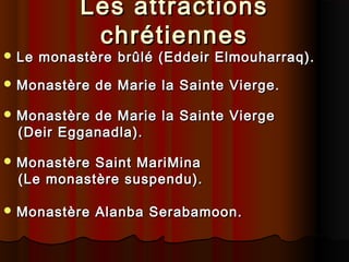  Le

Les attractions
chrétiennes

monastère brûlé (Eddeir Elmouharraq).

 Monastère

de Marie la Sainte Vierge.

 Monastère

de Marie la Sainte Vierge
(Deir Egganadla).

 Monastère

Saint MariMina
(Le monastère suspendu).

 Monastère

Alanba Serabamoon.

 