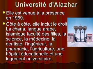 Université d'Alazhar
Elle est venue à la présence

en 1969.
Côte à côte, elle inclut le droit,
La charia, langue arabe,
islamique faculté des filles, la
science, la médecine, la
dentiste, l’ingénieur, la
pharmacie, l’agriculture, une
hôpital éducationelle et une
logement universitaire.

 