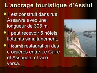 L’ancrage touristique d’Assiut
Il est construit dans rue

Assawra avec une
longueur de 305 m.
Il peut recevoir 5 hôtels
flottants simultanément.
Il fournit restauration des
croisières entre Le Caire
et Assouan, et vice
versa.

 